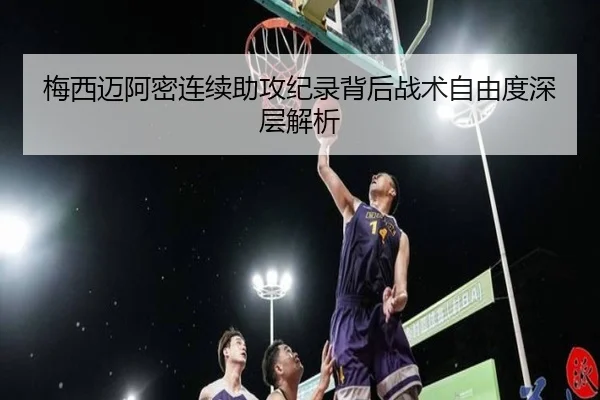 梅西迈阿密连续助攻纪录背后战术自由度深层解析
