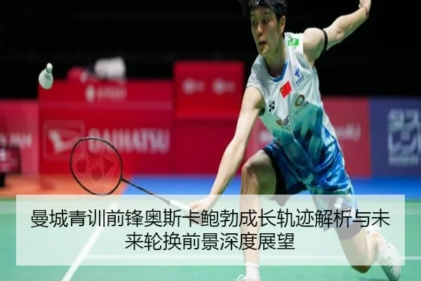 曼城青训前锋奥斯卡鲍勃成长轨迹解析与未来轮换前景深度展望