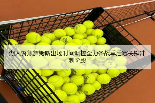 湖人聚焦詹姆斯出场时间调控全力备战季后赛关键冲刺阶段