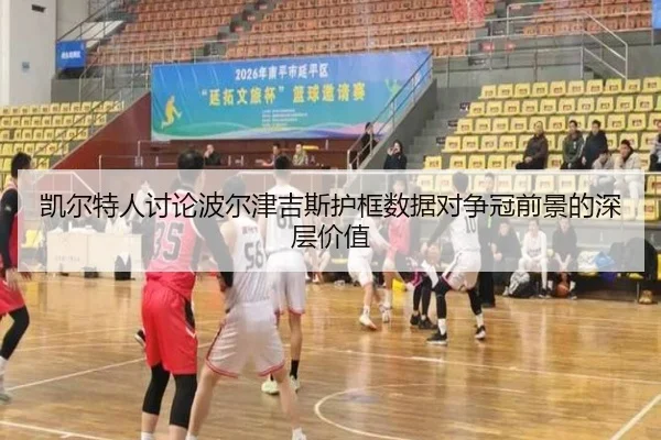 凯尔特人讨论波尔津吉斯护框数据对争冠前景的深层价值