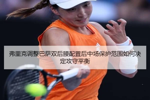 弗里克调整巴萨双后腰配置后中场保护范围如何决定攻守平衡