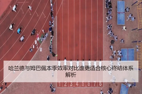 哈兰德与姆巴佩本季效率对比谁更适合核心终结体系解析
