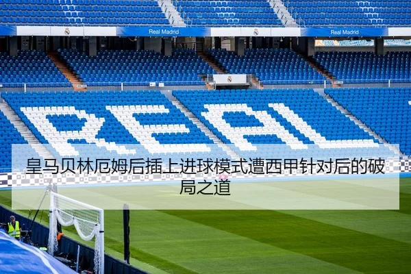 皇马贝林厄姆后插上进球模式遭西甲针对后的破局之道