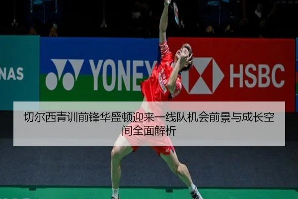 切尔西青训前锋华盛顿迎来一线队机会前景与成长空间全面解析