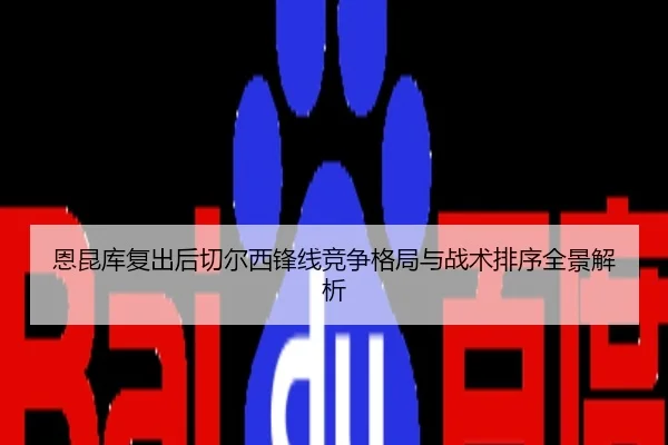 恩昆库复出后切尔西锋线竞争格局与战术排序全景解析