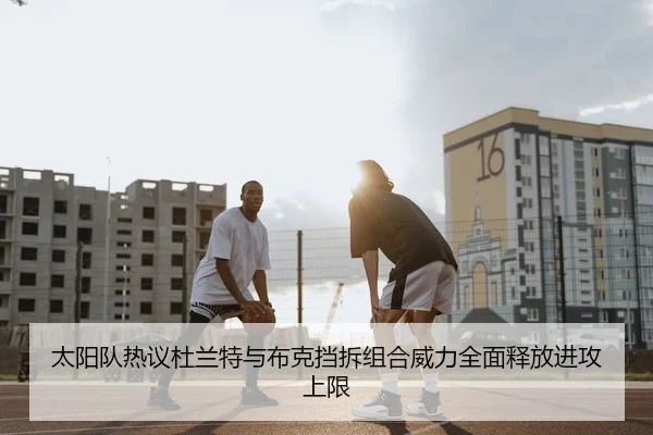 太阳队热议杜兰特与布克挡拆组合威力全面释放进攻上限