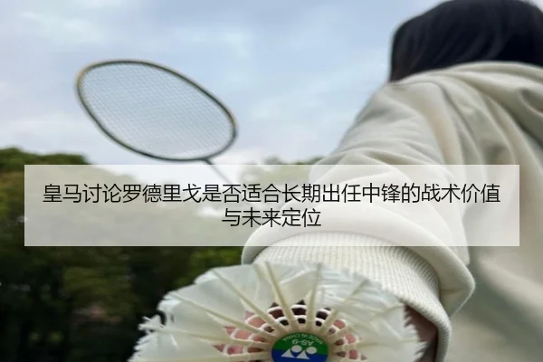 皇马讨论罗德里戈是否适合长期出任中锋的战术价值与未来定位