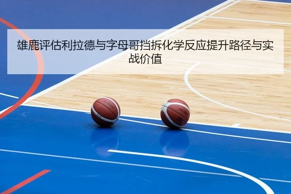 雄鹿评估利拉德与字母哥挡拆化学反应提升路径与实战价值