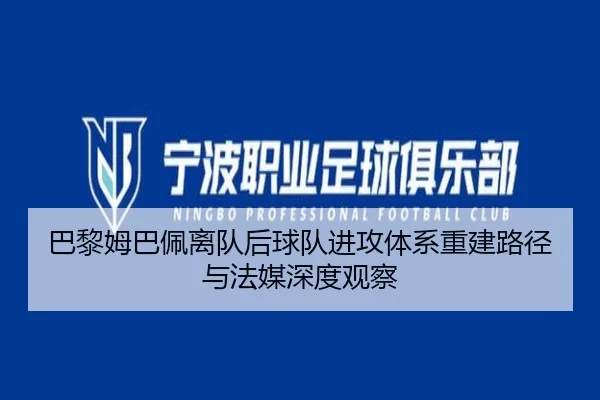 巴黎姆巴佩离队后球队进攻体系重建路径与法媒深度观察