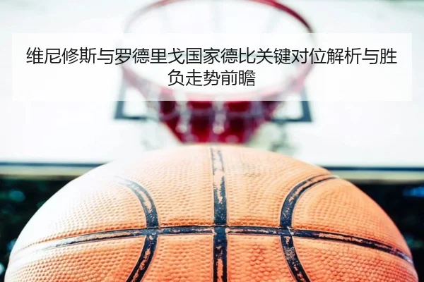 维尼修斯与罗德里戈国家德比关键对位解析与胜负走势前瞻
