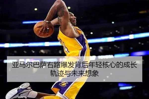 亚马尔巴萨右路爆发背后年轻核心的成长轨迹与未来想象