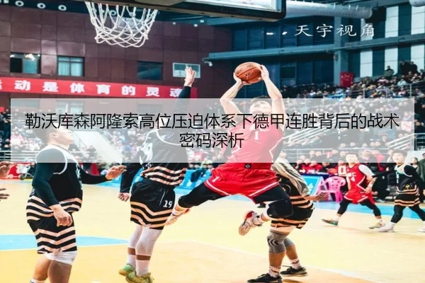 勒沃库森阿隆索高位压迫体系下德甲连胜背后的战术密码深析