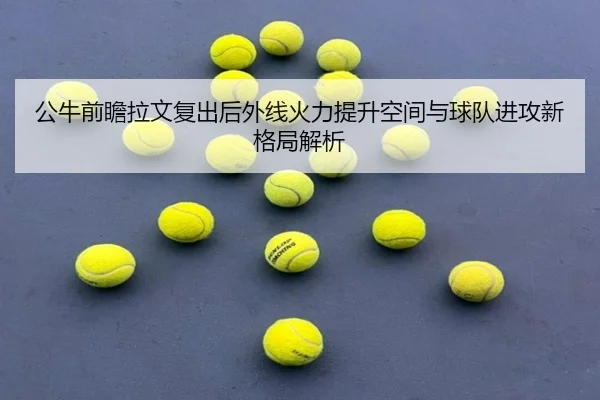 公牛前瞻拉文复出后外线火力提升空间与球队进攻新格局解析