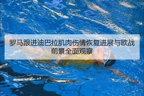 罗马跟进迪巴拉肌肉伤情恢复进展与欧战前景全面观察