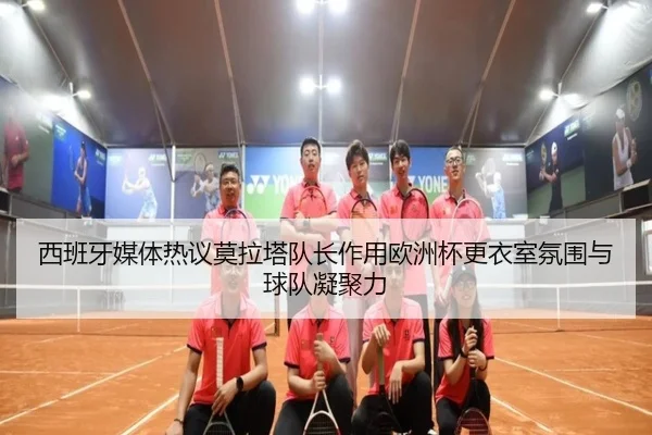 西班牙媒体热议莫拉塔队长作用欧洲杯更衣室氛围与球队凝聚力