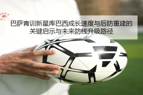 巴萨青训新星库巴西成长速度与后防重建的关键启示与未来防线升级路径