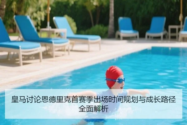 皇马讨论恩德里克首赛季出场时间规划与成长路径全面解析
