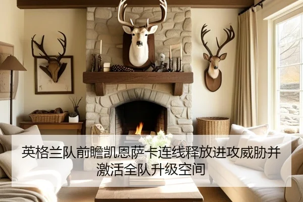 英格兰队前瞻凯恩萨卡连线释放进攻威胁并激活全队升级空间