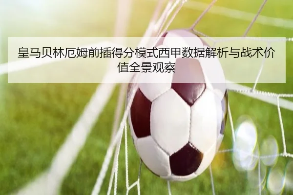 皇马贝林厄姆前插得分模式西甲数据解析与战术价值全景观察
