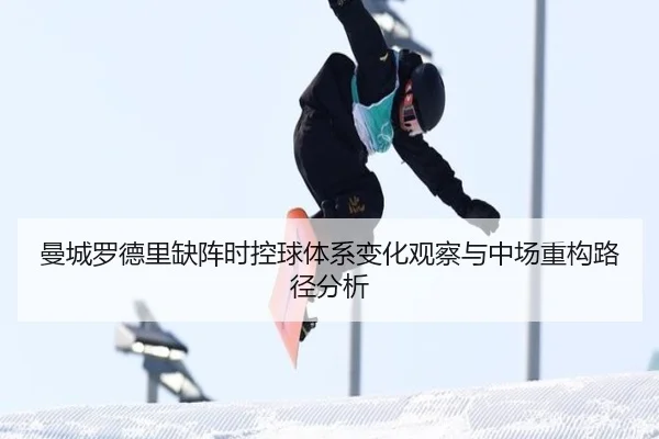 曼城罗德里缺阵时控球体系变化观察与中场重构路径分析