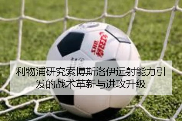 利物浦研究索博斯洛伊远射能力引发的战术革新与进攻升级