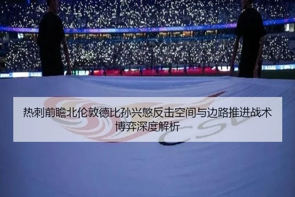 热刺前瞻北伦敦德比孙兴慜反击空间与边路推进战术博弈深度解析