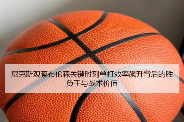 尼克斯观察布伦森关键时刻单打效率飙升背后的胜负手与战术价值
