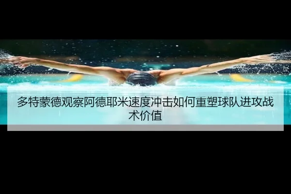 多特蒙德观察阿德耶米速度冲击如何重塑球队进攻战术价值