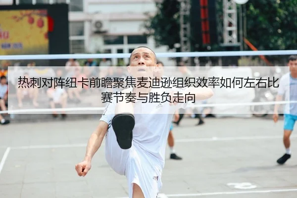 热刺对阵纽卡前瞻聚焦麦迪逊组织效率如何左右比赛节奏与胜负走向