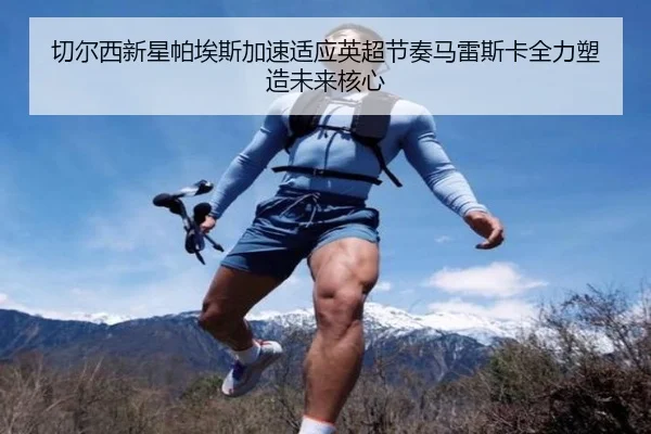 切尔西新星帕埃斯加速适应英超节奏马雷斯卡全力塑造未来核心