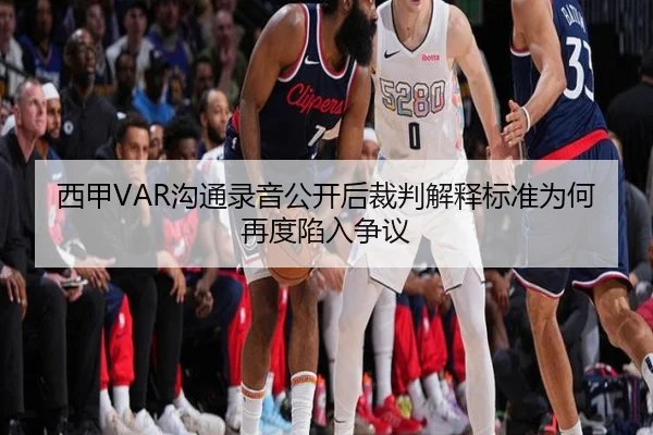 西甲VAR沟通录音公开后裁判解释标准为何再度陷入争议